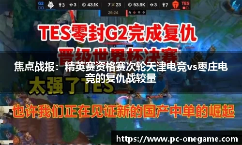 焦点战报：精英赛资格赛次轮天津电竞vs枣庄电竞的复仇战较量