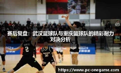 赛后复盘：武汉篮球队与重庆篮球队的精彩耐力对决分析
