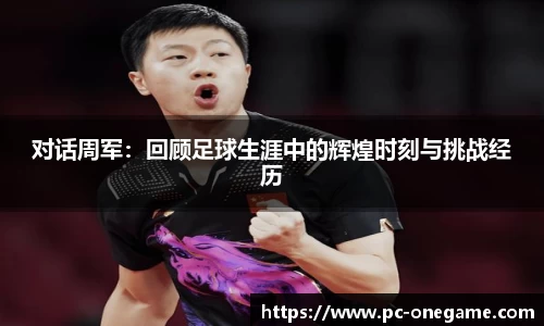 对话周军：回顾足球生涯中的辉煌时刻与挑战经历