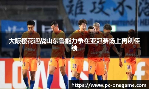 大阪樱花迎战山东鲁能力争在亚冠赛场上再创佳绩