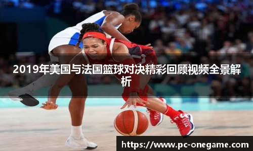 2019年美国与法国篮球对决精彩回顾视频全景解析